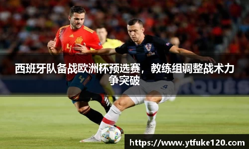 西班牙队备战欧洲杯预选赛，教练组调整战术力争突破