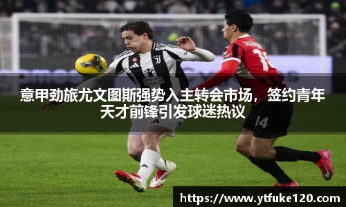 意甲劲旅尤文图斯强势入主转会市场，签约青年天才前锋引发球迷热议